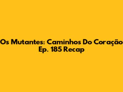 Os Mutantes: Caminhos Do Coração Ep. 185 Recap