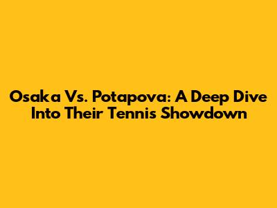 Osaka Vs. Potapova: A Deep Dive Into Their Tennis Showdown