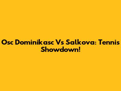 Osc Dominikasc Vs Salkova: Tennis Showdown!