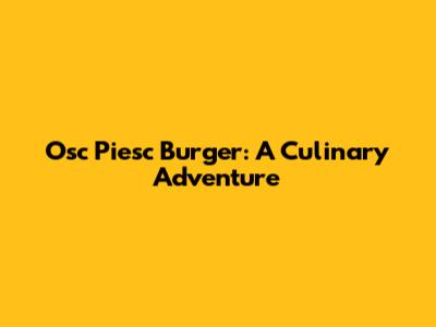 Osc Piesc Burger: A Culinary Adventure