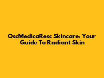 OscMedicaResc Skincare: Your Guide To Radiant Skin