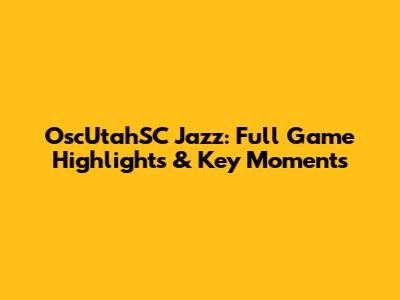 OscUtahSC Jazz: Full Game Highlights & Key Moments