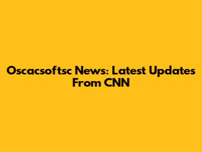 Oscacsoftsc News: Latest Updates From CNN