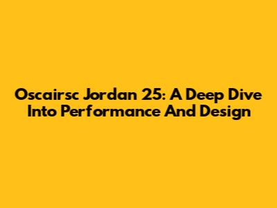 Oscairsc Jordan 25: A Deep Dive Into Performance And Design