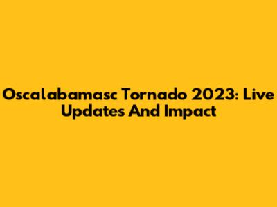 Oscalabamasc Tornado 2023: Live Updates And Impact