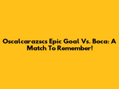 Oscalcarazsc's Epic Goal Vs. Boca: A Match To Remember!