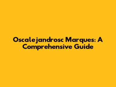 Oscalejandrosc Marques: A Comprehensive Guide