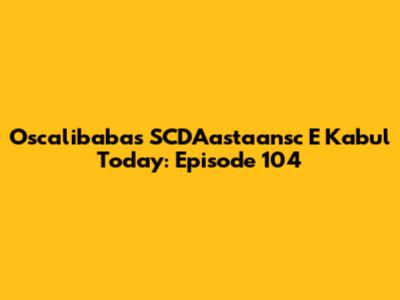 Oscalibabas SCDAastaansc E Kabul Today: Episode 104
