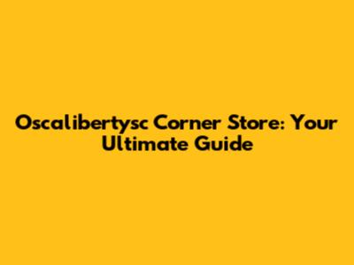 Oscalibertysc Corner Store: Your Ultimate Guide