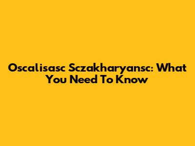 Oscalisasc Sczakharyansc: What You Need To Know