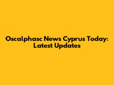 Oscalphasc News Cyprus Today: Latest Updates