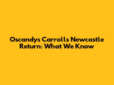 Oscandys Carroll's Newcastle Return: What We Know
