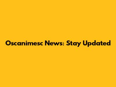 Oscanimesc News: Stay Updated