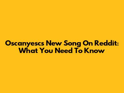 Oscanyesc's New Song On Reddit: What You Need To Know