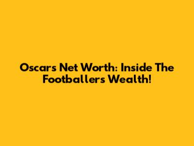 Oscar's Net Worth: Inside The Footballer's Wealth!