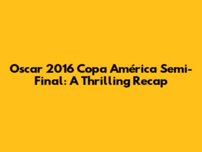 Oscar 2016 Copa América Semi-Final: A Thrilling Recap