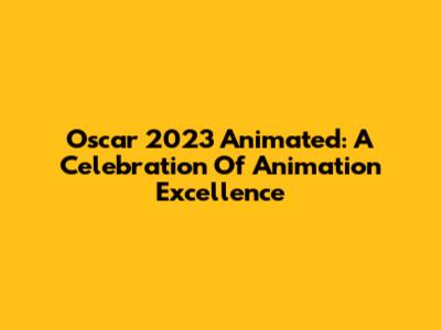 Oscar 2023 Animated: A Celebration Of Animation Excellence
