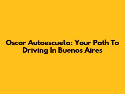 Oscar Autoescuela: Your Path To Driving In Buenos Aires