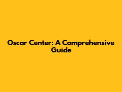 Oscar Center: A Comprehensive Guide