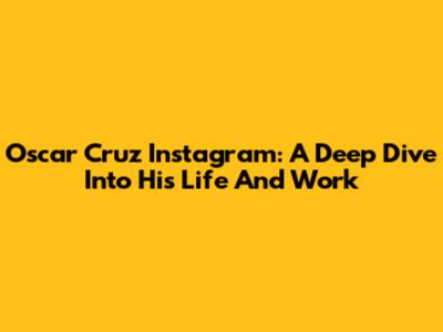Oscar Cruz Instagram: A Deep Dive Into His Life And Work