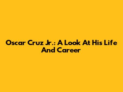 Oscar Cruz Jr.: A Look At His Life And Career