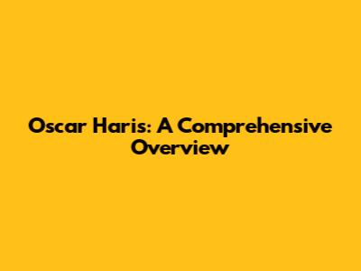 Oscar Haris: A Comprehensive Overview