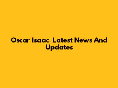 Oscar Isaac: Latest News And Updates