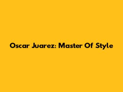 Oscar Juarez: Master Of Style