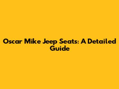 Oscar Mike Jeep Seats: A Detailed Guide