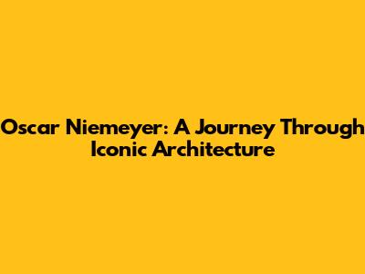 Oscar Niemeyer: A Journey Through Iconic Architecture