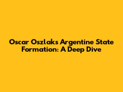 Oscar Oszlak's Argentine State Formation: A Deep Dive