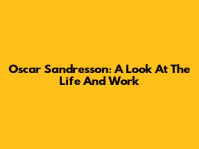 Oscar Sandresson: A Look At The Life And Work