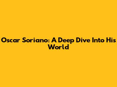 Oscar Soriano: A Deep Dive Into His World