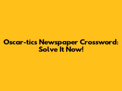 Oscar-tics Newspaper Crossword: Solve It Now!