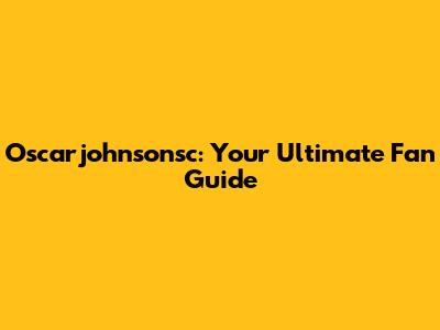 Oscarjohnsonsc: Your Ultimate Fan Guide