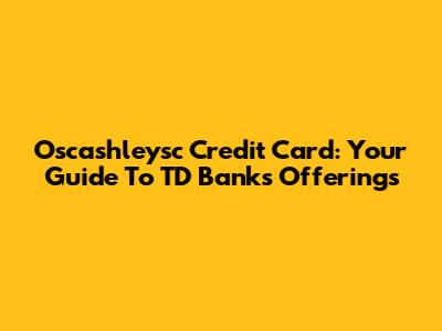 Oscashleysc Credit Card: Your Guide To TD Bank's Offerings
