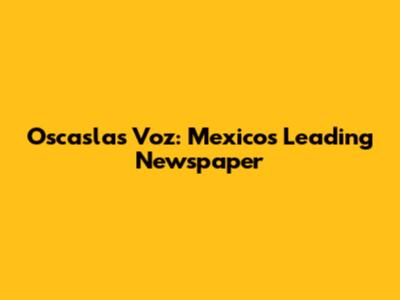 Oscaslas Voz: Mexico's Leading Newspaper