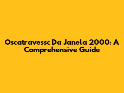 Oscatravessc Da Janela 2000: A Comprehensive Guide