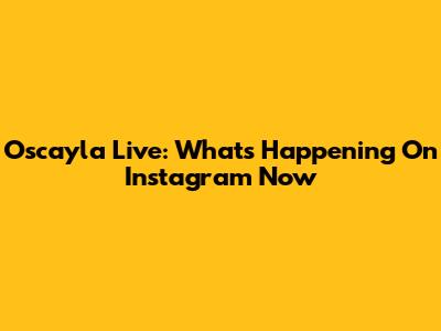 Oscayla Live: What's Happening On Instagram Now