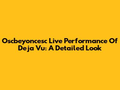 Oscbeyoncesc Live Performance Of Deja Vu: A Detailed Look