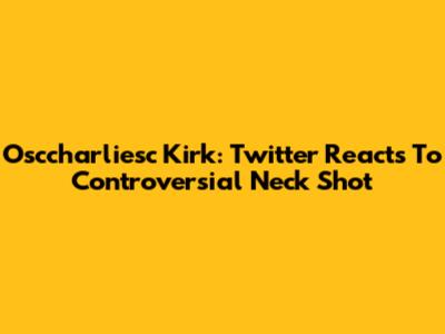 Osccharliesc Kirk: Twitter Reacts To Controversial Neck Shot