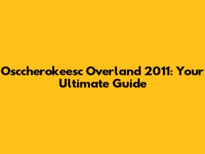 Osccherokeesc Overland 2011: Your Ultimate Guide