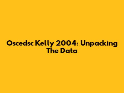 Oscedsc Kelly 2004: Unpacking The Data