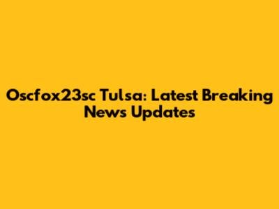 Oscfox23sc Tulsa: Latest Breaking News Updates