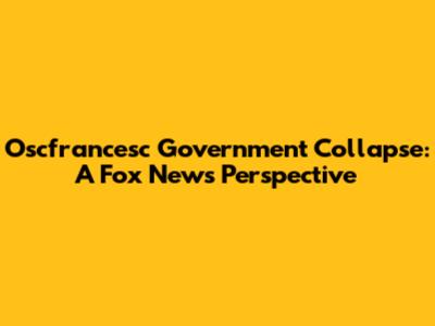 Oscfrancesc Government Collapse: A Fox News Perspective