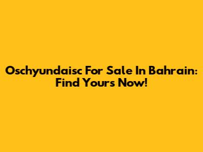 Oschyundaisc For Sale In Bahrain: Find Yours Now!