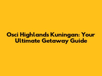 Osci Highlands Kuningan: Your Ultimate Getaway Guide