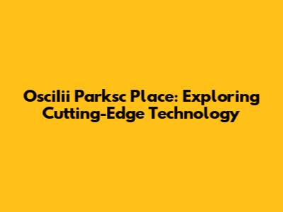 OsciIii Parksc Place: Exploring Cutting-Edge Technology