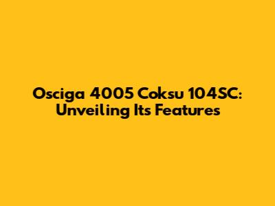 Osciga 4005 Coksu 104SC: Unveiling Its Features