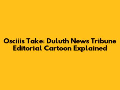 Osciii's Take: Duluth News Tribune Editorial Cartoon Explained